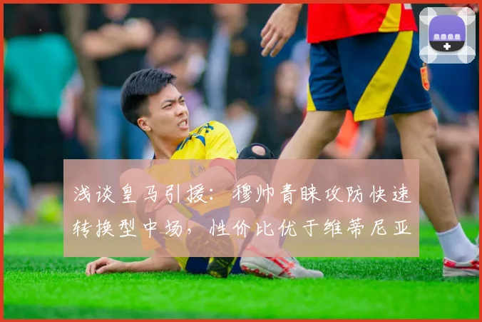 浅谈皇马引援:穆帅青睐攻防快速转换型中场,性价比优于维蒂尼亚