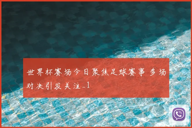 世界杯赛场今日聚焦足球赛事 多场对决引发关注_1