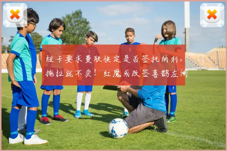 纽卡要求曼联快定是否签托纳利,拖拉就不卖!红魔或改签喜鹊左闸