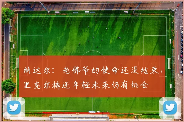 纳达尔:老佛爷的使命还没结束,里克尔梅还年轻未来仍有机会