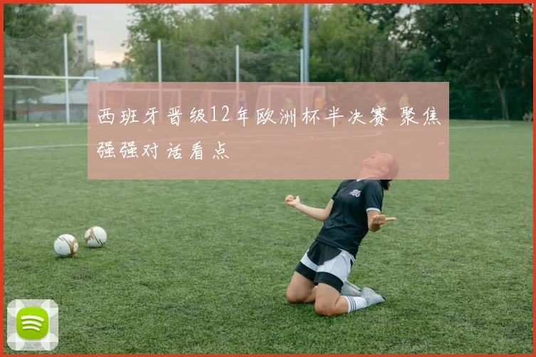 西班牙晋级12年欧洲杯半决赛 聚焦强强对话看点