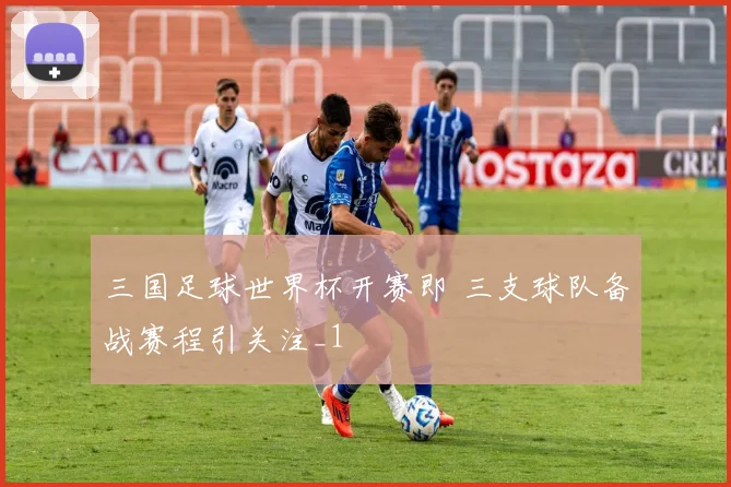 三国足球世界杯开赛即 三支球队备战赛程引关注_1
