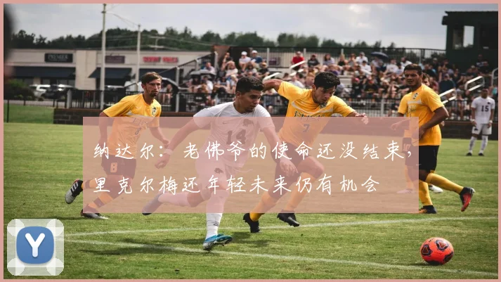 纳达尔:老佛爷的使命还没结束,里克尔梅还年轻未来仍有机会