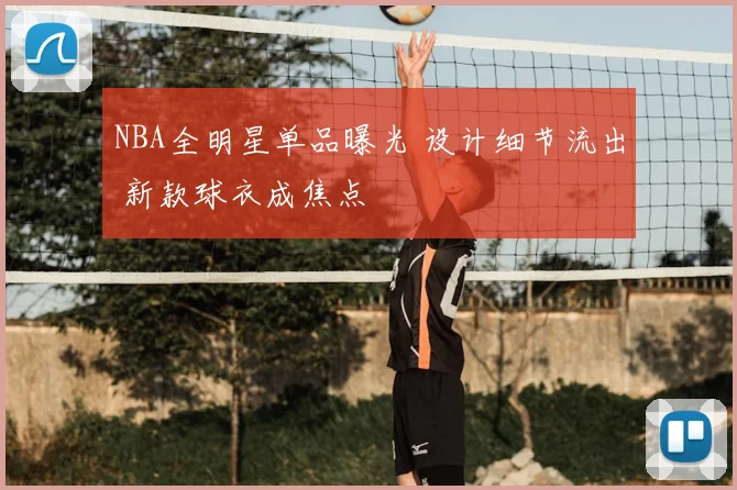 NBA全明星单品曝光 设计细节流出 新款球衣成焦点
