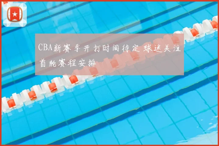 CBA新赛季开打时间待定 球迷关注首轮赛程安排