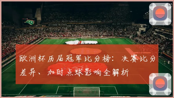 欧洲杯历届冠军比分榜:决赛比分差异、加时点球影响全解析