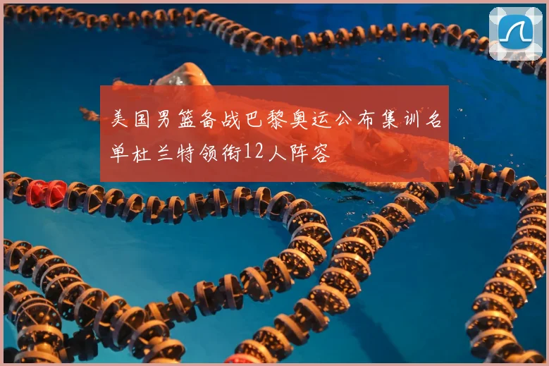 美国男篮备战巴黎奥运公布集训名单杜兰特领衔12人阵容