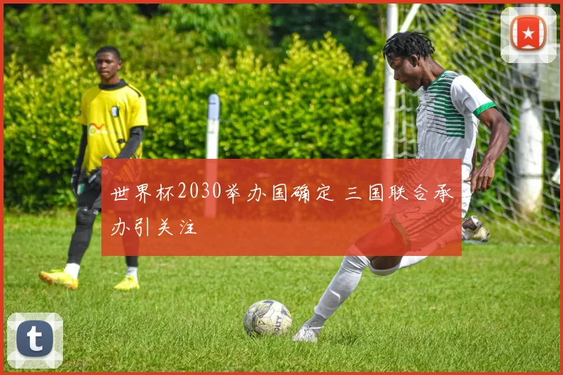 世界杯2030举办国确定 三国联合承办引关注