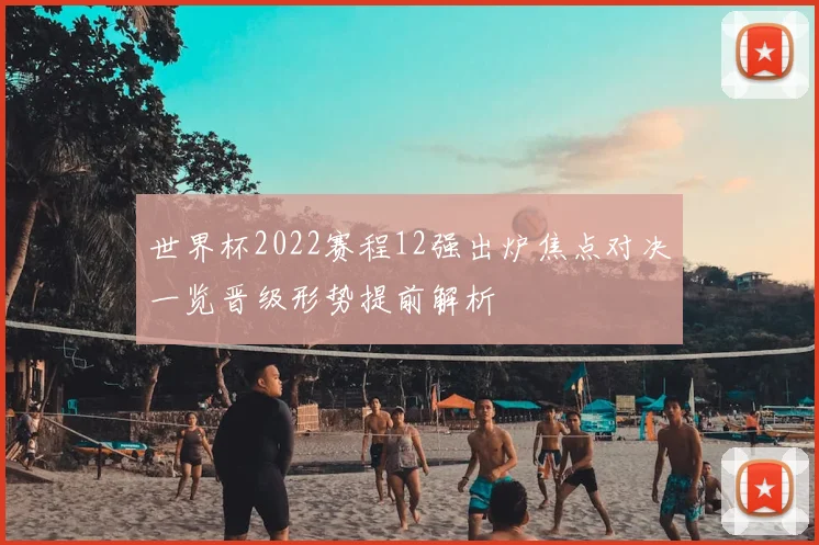 世界杯2022赛程12强出炉焦点对决一览晋级形势提前解析