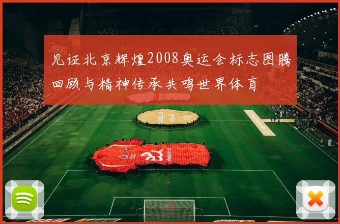 见证北京辉煌2008奥运会标志图腾回顾与精神传承共鸣世界体育