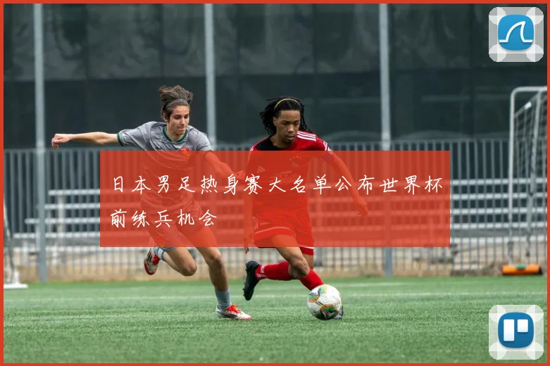 日本男足热身赛大名单公布世界杯前练兵机会