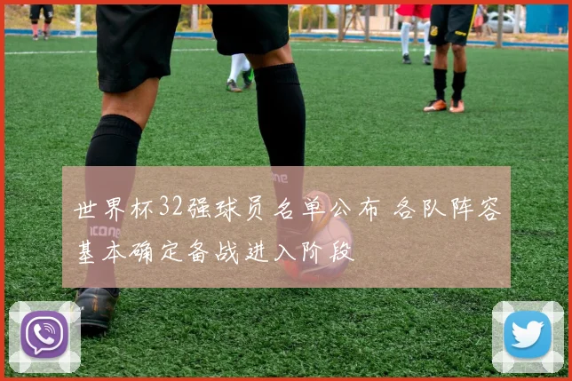 世界杯32强球员名单公布 各队阵容基本确定备战进入阶段
