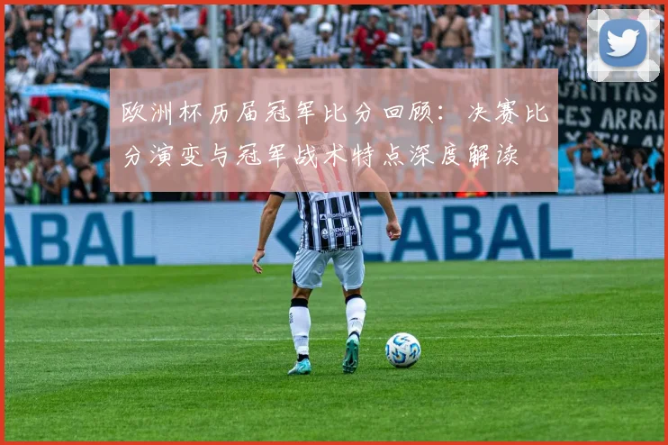 欧洲杯历届冠军比分回顾:决赛比分演变与冠军战术特点深度解读