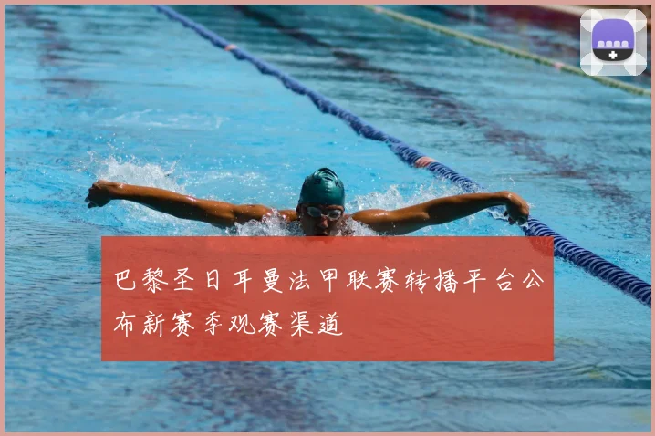 巴黎圣日耳曼法甲联赛转播平台公布新赛季观赛渠道