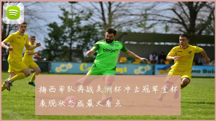 梅西率队再战美洲杯冲击冠军金杯表现状态成最大看点