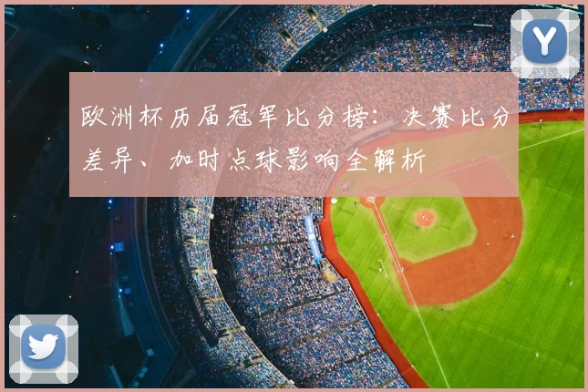 欧洲杯历届冠军比分榜:决赛比分差异、加时点球影响全解析