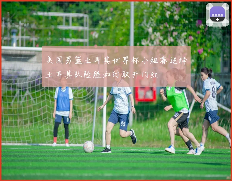 美国男篮土耳其世界杯小组赛逆转土耳其队险胜加时取开门红