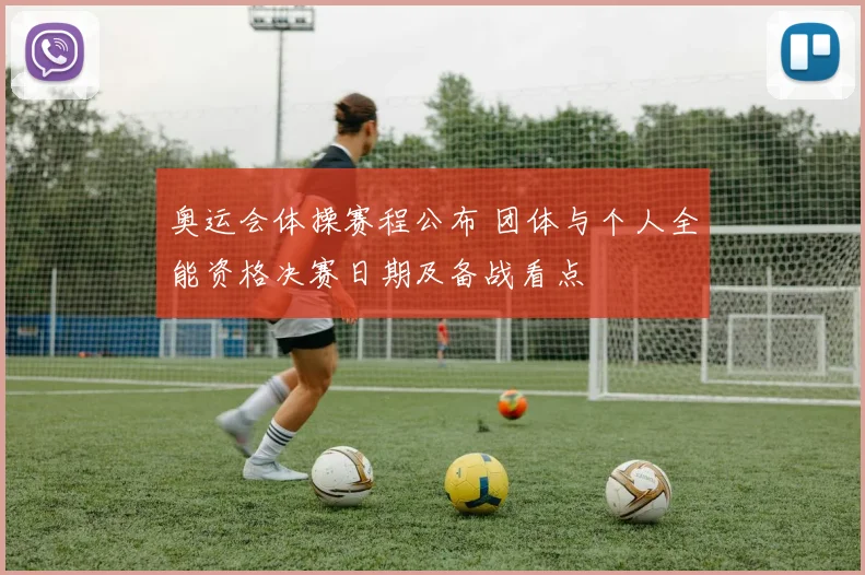 奥运会体操赛程公布 团体与个人全能资格决赛日期及备战看点