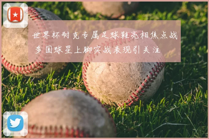 世界杯耐克专属足球鞋亮相焦点战 多国球星上脚实战表现引关注