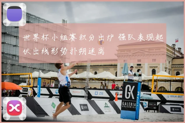 世界杯小组赛积分出炉 强队表现起伏出线形势扑朔迷离