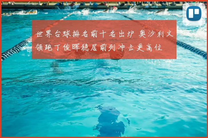 世界台球排名前十名出炉 奥沙利文领跑丁俊晖稳居前列冲击更高位