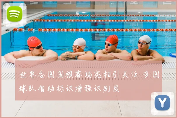 世界各国国旗赛场亮相引关注 多国球队借助标识增强识别度