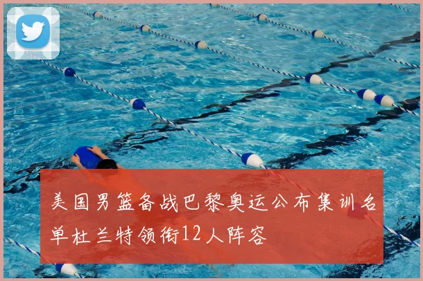 美国男篮备战巴黎奥运公布集训名单杜兰特领衔12人阵容