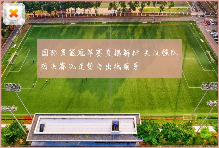 国际男篮冠军赛直播解析 关注强队对决赛况走势与出线前景