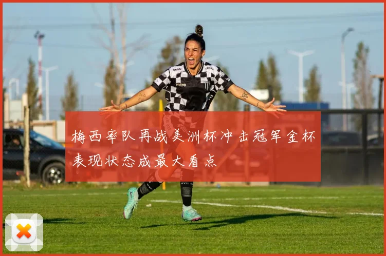 梅西率队再战美洲杯冲击冠军金杯表现状态成最大看点