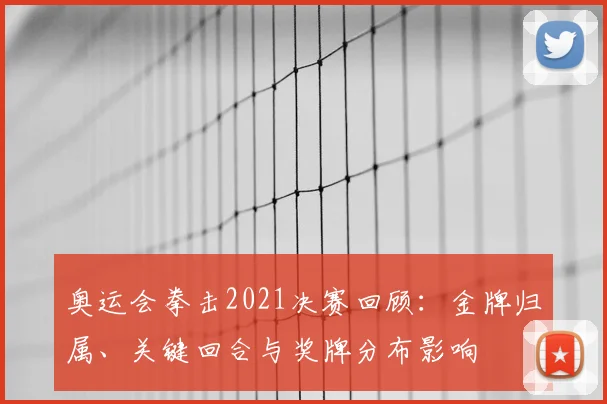 奥运会拳击2021决赛回顾:金牌归属、关键回合与奖牌分布影响