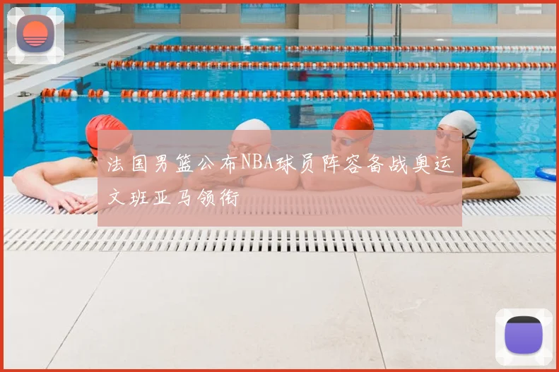 法国男篮公布NBA球员阵容备战奥运文班亚马领衔