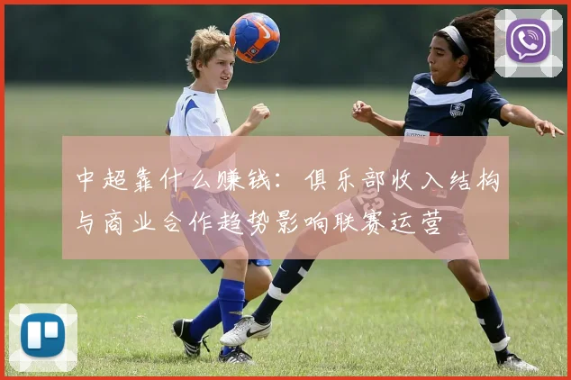 中超靠什么赚钱:俱乐部收入结构与商业合作趋势影响联赛运营