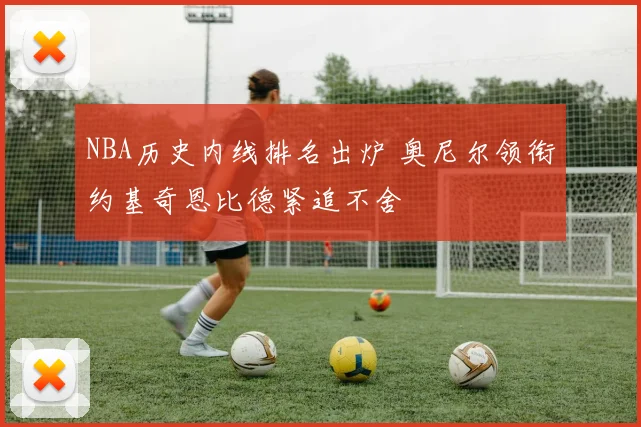 NBA历史内线排名出炉 奥尼尔领衔约基奇恩比德紧追不舍