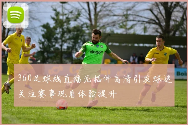 360足球线直播无插件高清引发球迷关注赛事观看体验提升