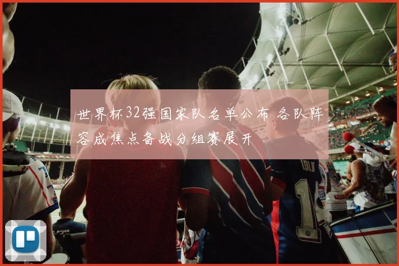 世界杯32强国家队名单公布 各队阵容成焦点备战分组赛展开