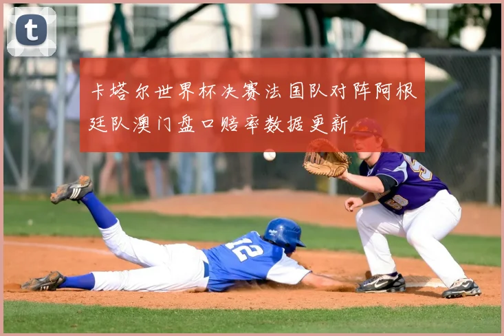 卡塔尔世界杯决赛法国队对阵阿根廷队澳门盘口赔率数据更新