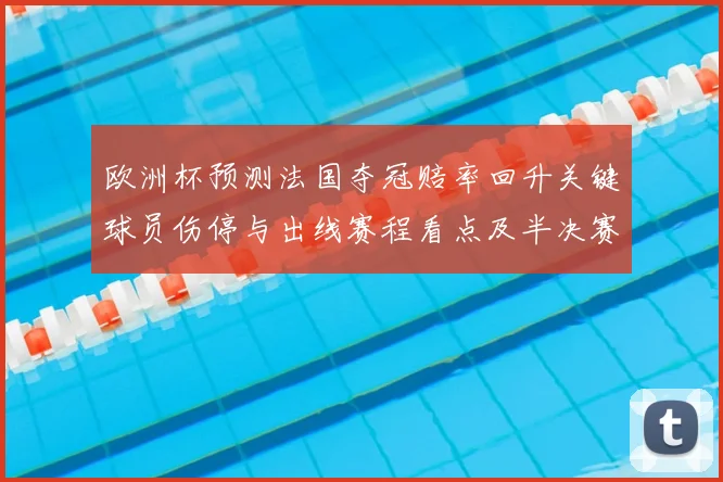 欧洲杯预测法国夺冠赔率回升关键球员伤停与出线赛程看点及半决赛展望