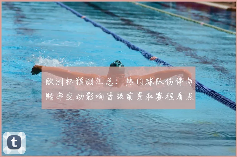 欧洲杯预测汇总：热门球队伤停与赔率变动影响晋级前景和赛程看点