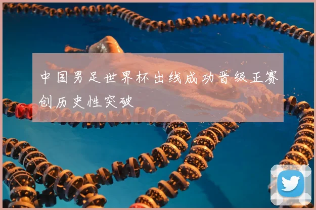 中国男足世界杯出线成功晋级正赛创历史性突破
