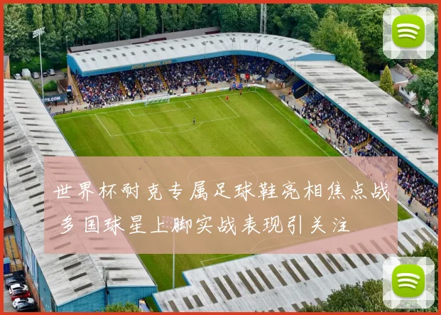 世界杯耐克专属足球鞋亮相焦点战 多国球星上脚实战表现引关注