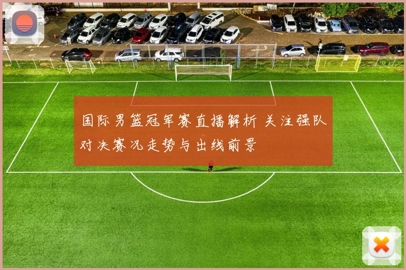 国际男篮冠军赛直播解析 关注强队对决赛况走势与出线前景