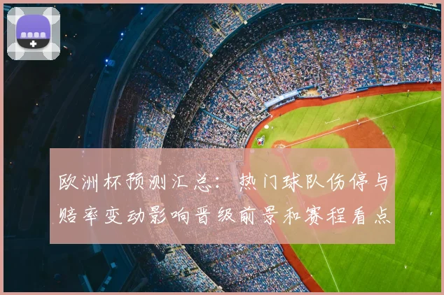 欧洲杯预测汇总：热门球队伤停与赔率变动影响晋级前景和赛程看点