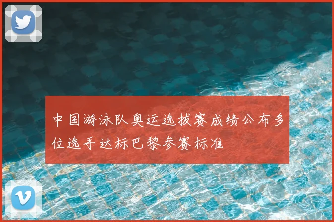 中国游泳队奥运选拔赛成绩公布多位选手达标巴黎参赛标准