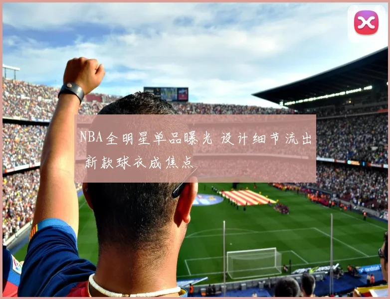 NBA全明星单品曝光 设计细节流出 新款球衣成焦点