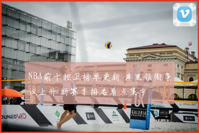 NBA前十控卫榜单更新 库里领衔争议上升 新赛季排名看点集中