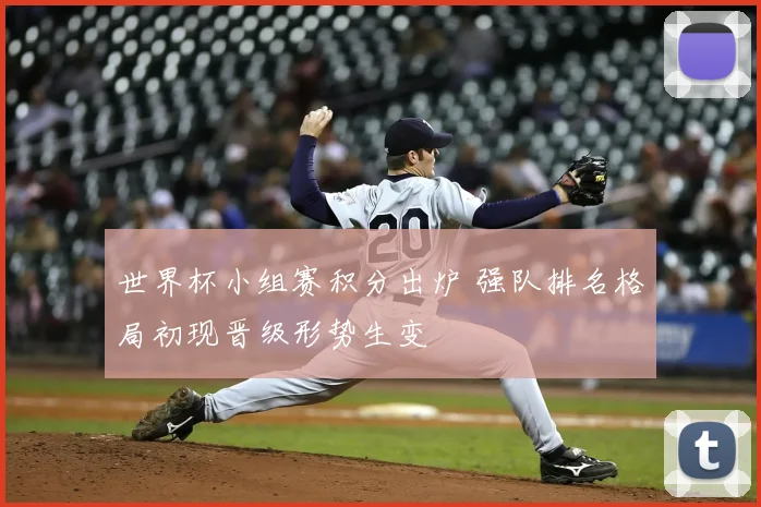 世界杯小组赛积分出炉 强队排名格局初现晋级形势生变