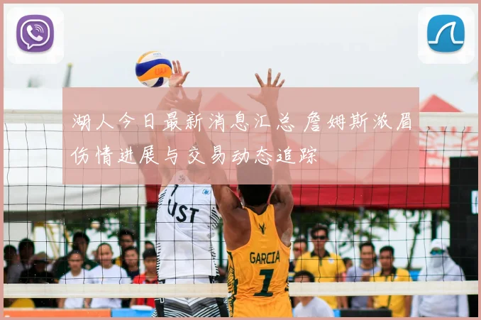 湖人今日最新消息汇总 詹姆斯浓眉伤情进展与交易动态追踪