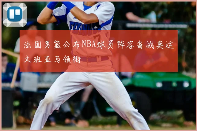 法国男篮公布NBA球员阵容备战奥运文班亚马领衔