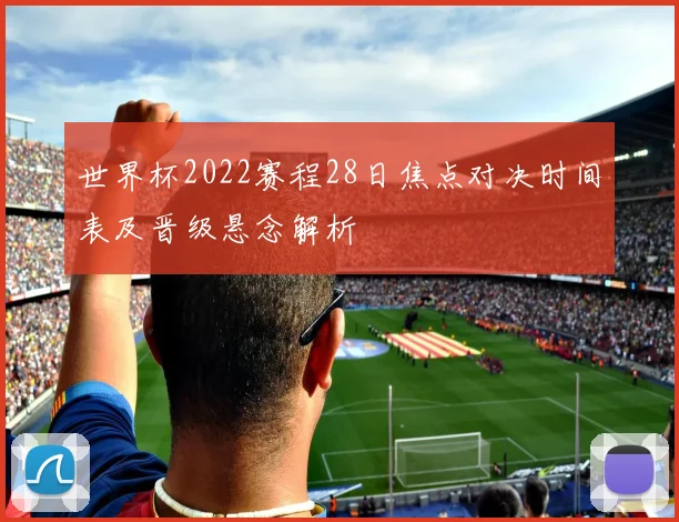 世界杯2022赛程28日焦点对决时间表及晋级悬念解析
