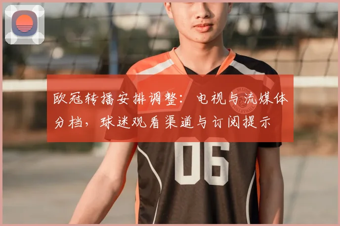 欧冠转播安排调整：电视与流媒体分档，球迷观看渠道与订阅提示